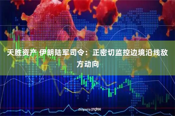 天胜资产 伊朗陆军司令：正密切监控边境沿线敌方动向