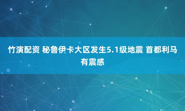 竹演配资 秘鲁伊卡大区发生5.1级地震 首都利马有震感