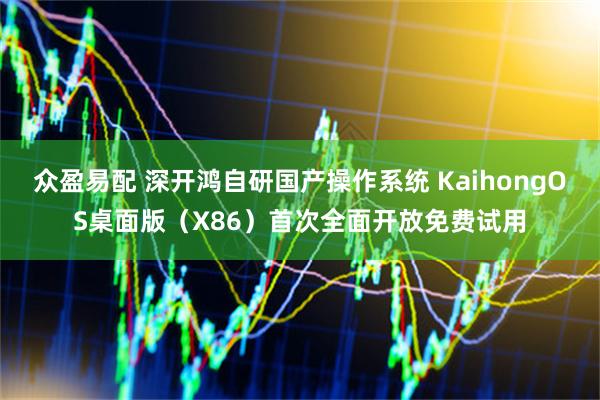 众盈易配 深开鸿自研国产操作系统 KaihongOS桌面版（X86）首次全面开放免费试用
