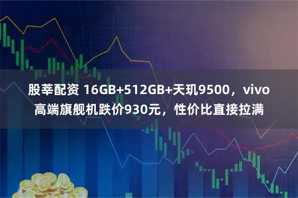 股莘配资 16GB+512GB+天玑9500，vivo高端旗舰机跌价930元，性价比直接拉满