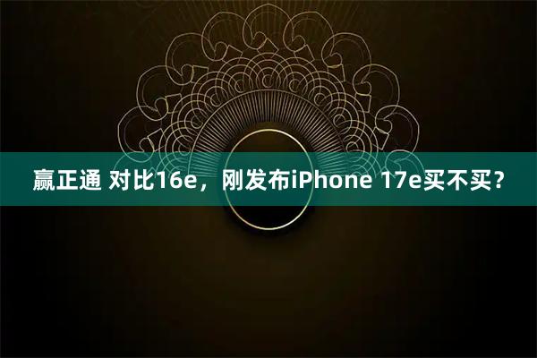 赢正通 对比16e，刚发布iPhone 17e买不买？