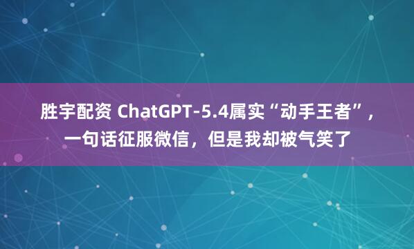 胜宇配资 ChatGPT-5.4属实“动手王者”，一句话征服微信，但是我却被气笑了