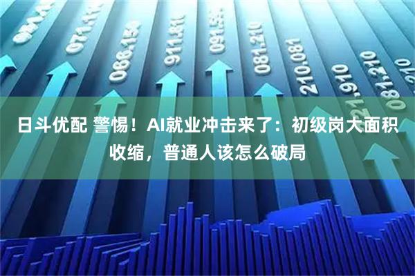 日斗优配 警惕！AI就业冲击来了：初级岗大面积收缩，普通人该怎么破局