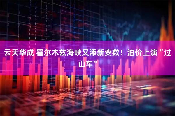 云天华成 霍尔木兹海峡又添新变数！油价上演“过山车”