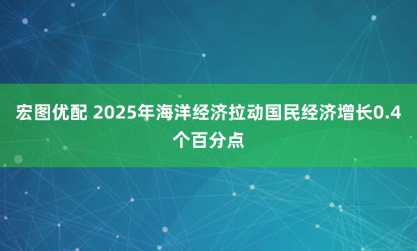 宏图优配 2025年海洋经济拉动国民经济增长0.4个百分点