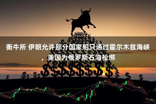 衡牛所 伊朗允许部分国家船只通过霍尔木兹海峡，美国为俄罗斯石油松绑