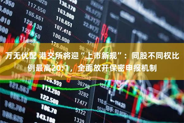 万无优配 港交所将迎“上市新规”：同股不同权比例最高20:1，全面放开保密申报机制