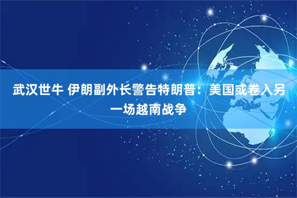 武汉世牛 伊朗副外长警告特朗普：美国或卷入另一场越南战争