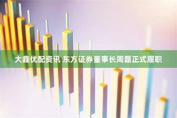 大鑫优配资讯 东方证券董事长周磊正式履职