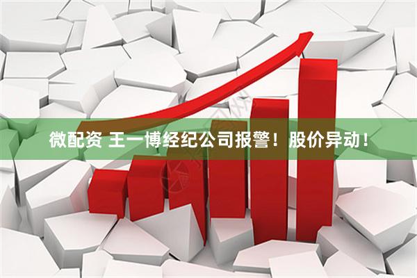 微配资 王一博经纪公司报警！股价异动！