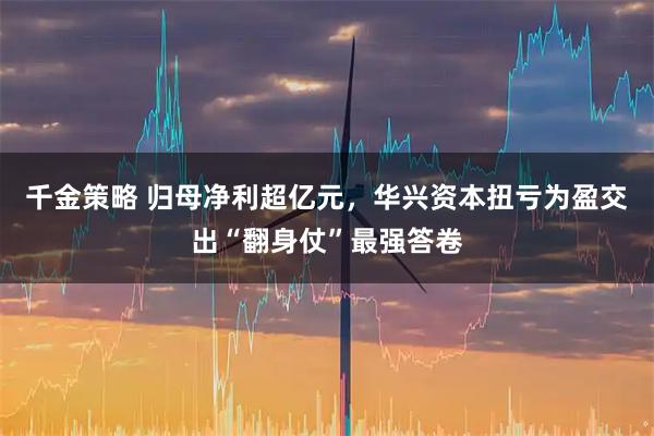 千金策略 归母净利超亿元，华兴资本扭亏为盈交出“翻身仗”最强答卷