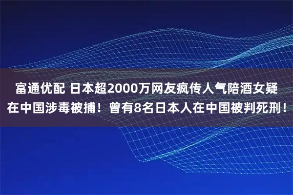 富通优配 日本超2000万网友疯传人气陪酒女疑在中国涉毒被捕！曾有8名日本人在中国被判死刑！