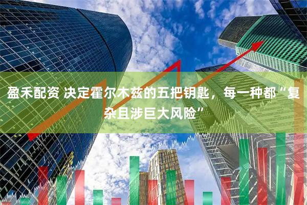 盈禾配资 决定霍尔木兹的五把钥匙，每一种都“复杂且涉巨大风险”