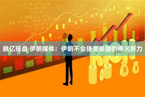 融亿操盘 伊朗媒体：伊朗不会接受美国的停火努力