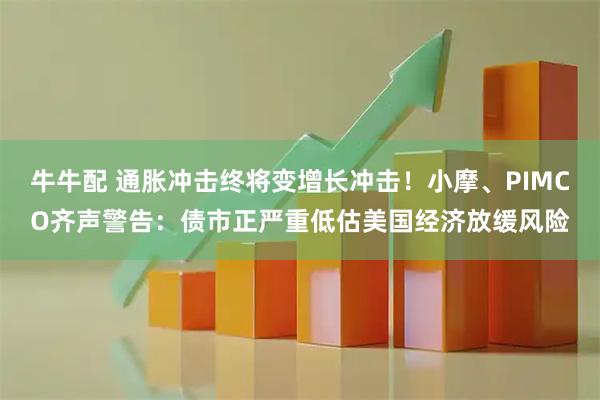 牛牛配 通胀冲击终将变增长冲击！小摩、PIMCO齐声警告：债市正严重低估美国经济放缓风险