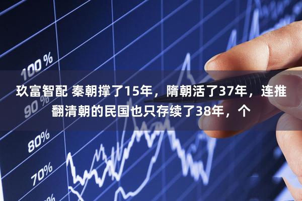 玖富智配 秦朝撑了15年，隋朝活了37年，连推翻清朝的民国也只存续了38年，个