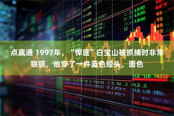 点赢通 1997年，“悍匪”白宝山被抓捕时非常狼狈，他穿了一件蓝色短头，面色