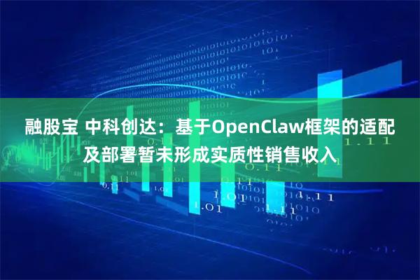 融股宝 中科创达：基于OpenClaw框架的适配及部署暂未形成实质性销售收入