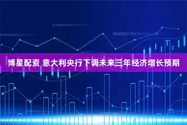 博星配资 意大利央行下调未来三年经济增长预期
