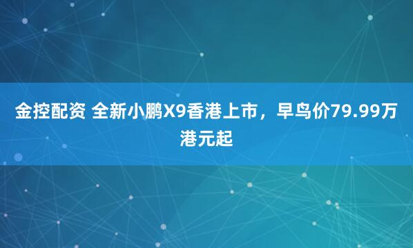 金控配资 全新小鹏X9香港上市，早鸟价79.99万港元起