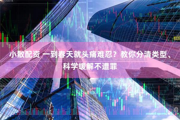小散配资 一到春天就头痛难忍？教你分清类型、科学缓解不遭罪