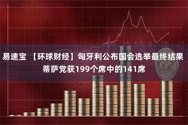 易速宝 【环球财经】匈牙利公布国会选举最终结果 蒂萨党获199个席中的141席