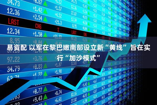 易资配 以军在黎巴嫩南部设立新“黄线” 旨在实行“加沙模式”