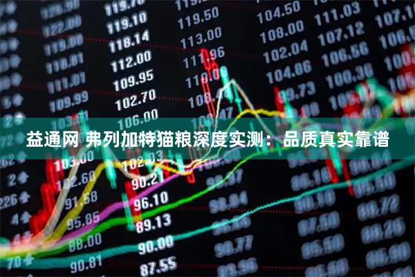 益通网 弗列加特猫粮深度实测：品质真实靠谱