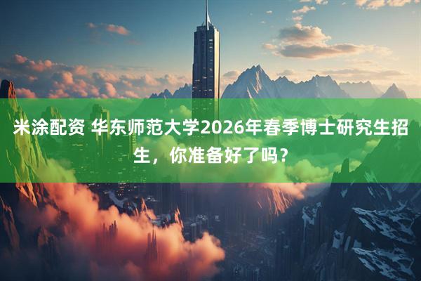 米涂配资 华东师范大学2026年春季博士研究生招生，你准备好了吗？