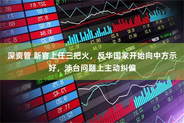 深资管 新官上任三把火，反华国家开始向中方示好，涉台问题上主动纠偏