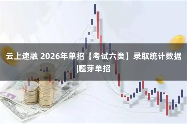 云上速融 2026年单招【考试六类】录取统计数据|题芽单招
