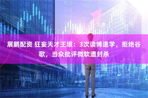 展鹏配资 狂妄天才王垠：3次读博退学，拒绝谷歌，当众批评微软遭封杀