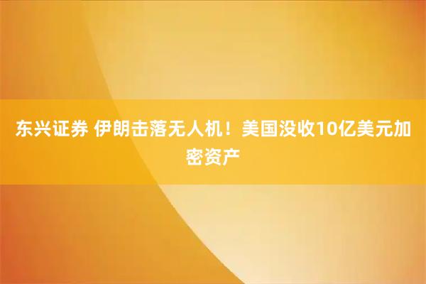 东兴证券 伊朗击落无人机！美国没收10亿美元加密资产