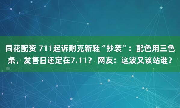 同花配资 711起诉耐克新鞋“抄袭”：配色用三色条，发售日还定在7.11？ 网友：这波又该站谁？