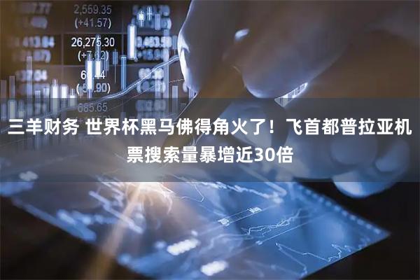 三羊财务 世界杯黑马佛得角火了！飞首都普拉亚机票搜索量暴增近30倍