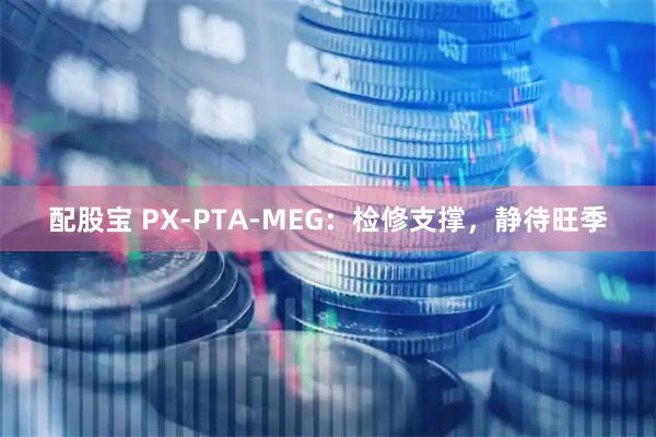 配股宝 PX-PTA-MEG：检修支撑，静待旺季