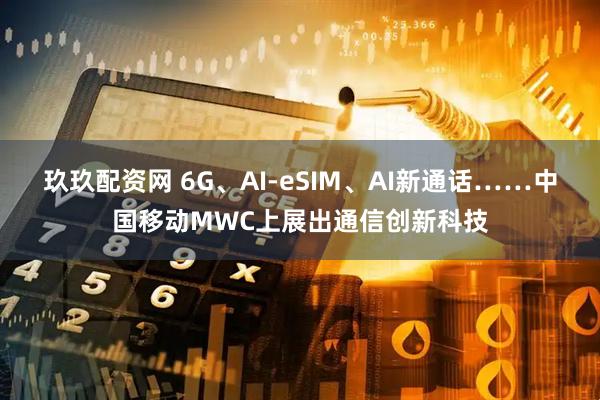 玖玖配资网 6G、AI-eSIM、AI新通话……中国移动MWC上展出通信创新科技