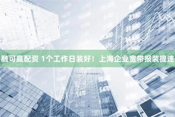 融可赢配资 1个工作日装好！上海企业宽带报装提速