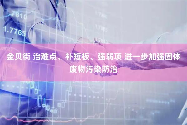 金贝街 治难点、补短板、强弱项 进一步加强固体废物污染防治