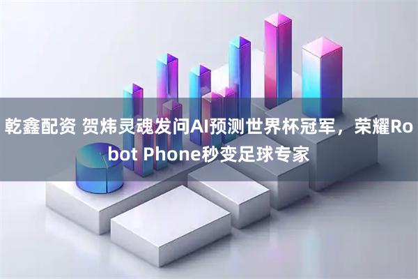 乾鑫配资 贺炜灵魂发问AI预测世界杯冠军，荣耀Robot Phone秒变足球专家