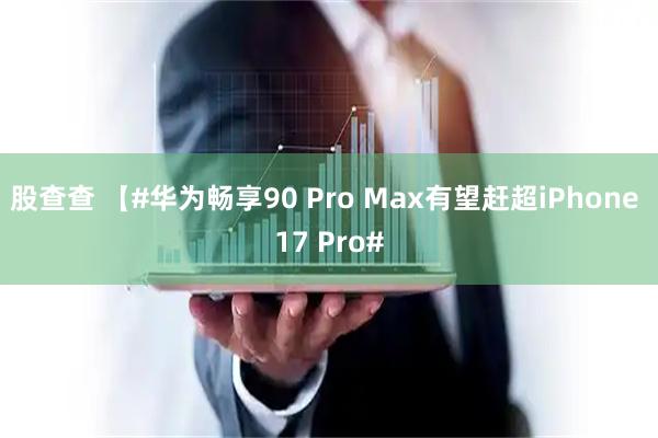 股查查 【#华为畅享90 Pro Max有望赶超iPhone 17 Pro#